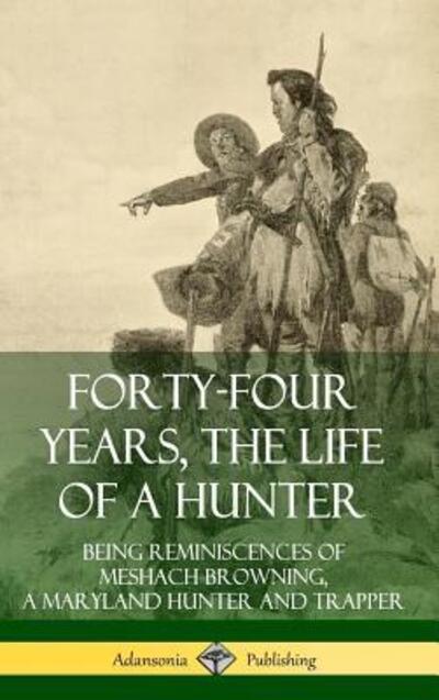 Forty-Four Years, the Life of a Hunter : Being Reminiscences of Meshach Browning, a Maryland Hunter and Trapper - Meshach Browning - Boeken - Lulu.com - 9780359733767 - 17 juni 2019