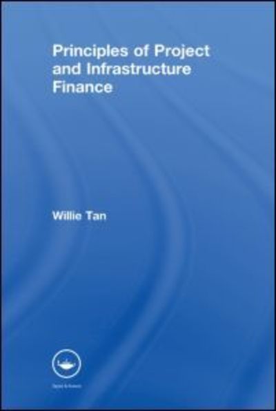 Cover for Tan, Willie (National University of Singapore) · Principles of Project and Infrastructure Finance (Hardcover Book) (2007)