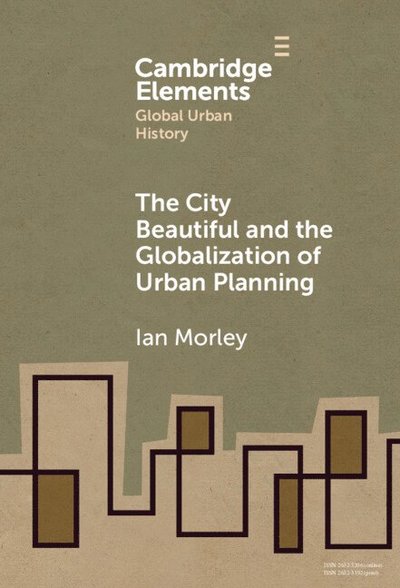 Cover for Morley, Ian (Department of History, Chinese University of Hong Kong) · The City Beautiful and the Globalization of Urban Planning - Elements in Global Urban History (Hardcover Book) (2025)