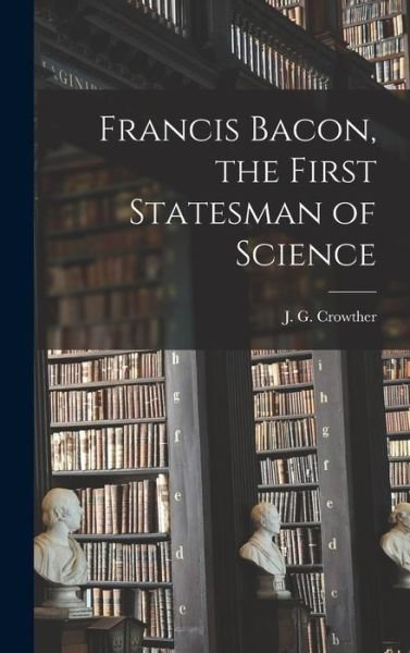 Cover for J G (James Gerald) 1899- Crowther · Francis Bacon, the First Statesman of Science (Hardcover bog) (2021)