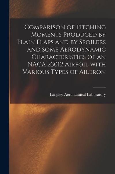 Cover for Langley Aeronautical Laboratory · Comparison of Pitching Moments Produced by Plain Flaps and by Spoilers and Some Aerodynamic Characteristics of an NACA 23012 Airfoil With Various Types of Aileron (Paperback Book) (2021)