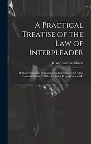 Cover for Henry Andrews Simon · Practical Treatise of the Law of Interpleader : With an Appendix, Containing the Interpleader Act (Book) (2023)