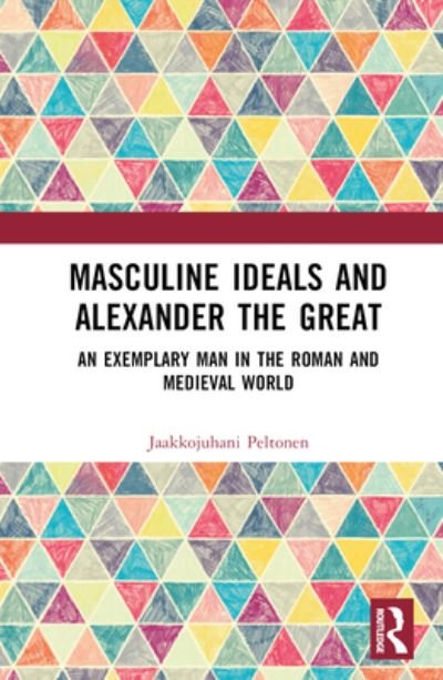 Cover for Jaakkojuhani Peltonen · Masculine Ideals and Alexander the Great: An Exemplary Man in the Roman and Medieval World (Hardcover Book) (2023)