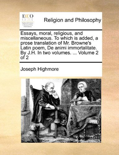 Essays, Moral, Religious, and Miscellaneous. to Which is Added, a Prose Translation of Mr. Browne's Latin Poem, De Animi Immortalitate. by J.h. in Two Volumes. ... Volume 2 of 2 - Joseph Highmore - Books - Gale ECCO, Print Editions - 9781140673767 - May 27, 2010