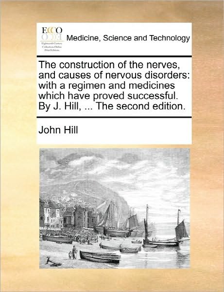 Cover for John Hill · The Construction of the Nerves, and Causes of Nervous Disorders: with a Regimen and Medicines Which Have Proved Successful. by J. Hill, ... the Second Edi (Pocketbok) (2010)
