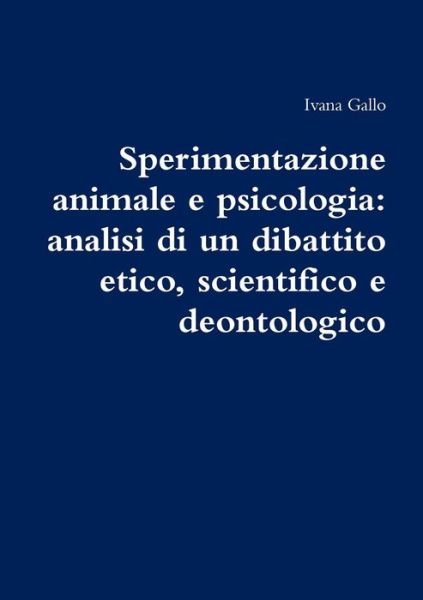 Cover for Ivana Gallo · Sperimentazione Animale e Psicologia: Analisi Di Un Dibattito Etico, Scientifico e Deontologico (Paperback Book) (2013)