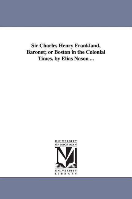 Cover for Michigan Historical Reprint Series · Sir Charles Henry Frankland, Baronet; or Boston in the Colonial Times. by Elias Nason ... (Paperback Book) (2006)