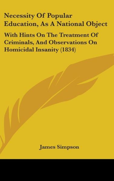 Cover for James Simpson · Necessity of Popular Education, As a National Object: with Hints on the Treatment of Criminals, and Observations on Homicidal Insanity (1834) (Hardcover Book) (2008)