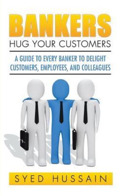 Cover for Syed Hussain · Bankers, Hug Your Customers : A GUIDE TO EVERY BANKER TO DELIGHT CUSTOMERS, EMPLOYEES, AND COLLEAGUES (Paperback Book) (2016)