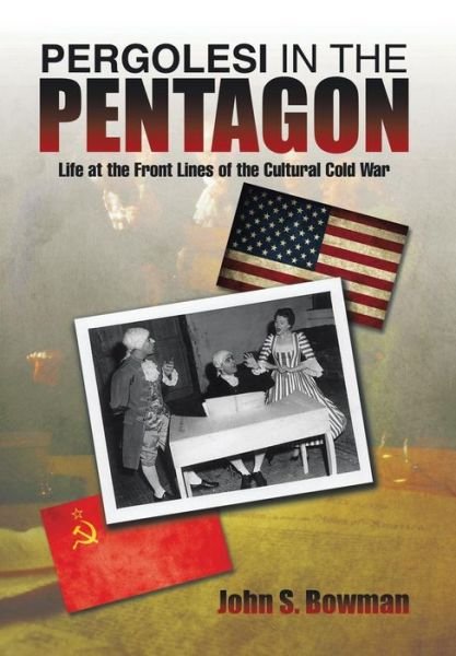 Pergolesi in the Pentagon: Life at the Front Lines of the Cultural Cold War - John S. Bowman - Books - Xlibris - 9781499038767 - June 30, 2014