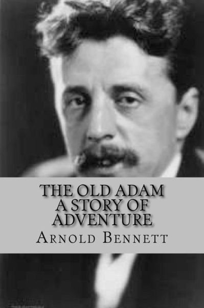 The Old Adam - Arnold Bennett - Books - Createspace Independent Publishing Platf - 9781540480767 - November 18, 2016