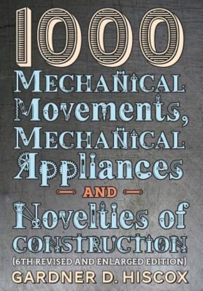 Cover for Gardner D Hiscox · 1000 Mechanical Movements, Mechanical Appliances and Novelties of Construction (6th revised and enlarged edition) (Inbunden Bok) (2016)