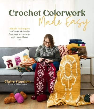 Cover for Claire Goodale · Crochet Colorwork Made Easy: Simple Techniques to Create Multicolor Sweaters, Accessories and Home Decor (Paperback Book) (2021)