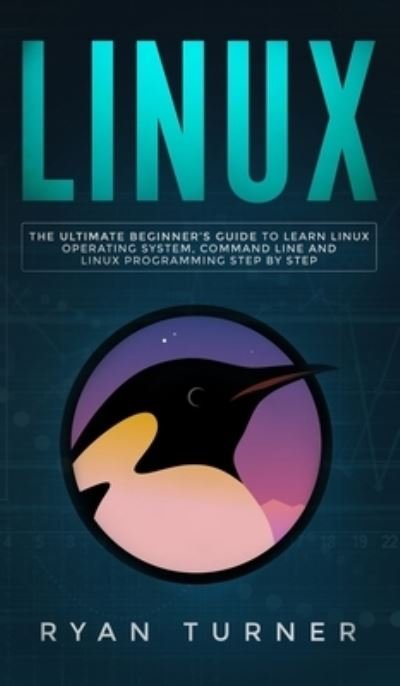 Cover for Ryan Turner · Linux: The Ultimate Beginner's Guide to Learn Linux Operating System, Command Line and Linux Programming Step by Step (Hardcover Book) (2020)
