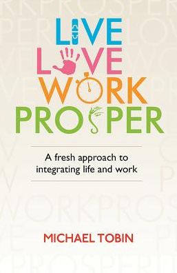 Cover for Michael Tobin · Live, Love, Work, Prosper: A fresh approach to integrating life and work (Paperback Book) [Main edition] (2018)