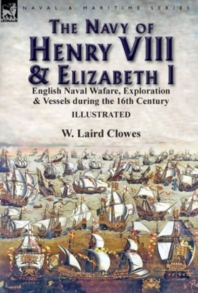 Cover for Clowes, W Laird, Sir · The Navy of Henry VIII &amp; Elizabeth I: English Naval Wafare, Exploration &amp; Vessels during the 16th Century (Hardcover Book) (2017)