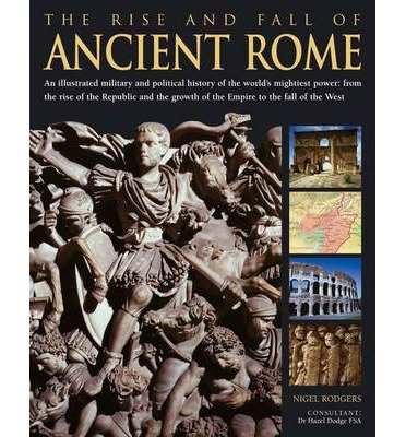 The Rise and Fall of Ancient Rome: An Illustrated Military and Political History of the World's Mightiest Power: From the Rise of the Republic and the Dominance of the Empire to the Fall of the West - Nigel Rodgers - Books - Anness Publishing - 9781846812767 - 2014