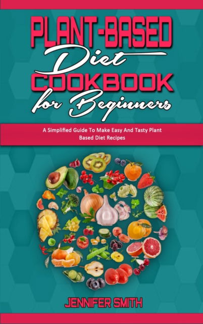 Cover for Jennifer Smith · Plant Based Diet Cookbook for Beginners: A Simplified Guide To Make Easy And Tasty Plant Based Diet Recipes (Hardcover Book) (2021)