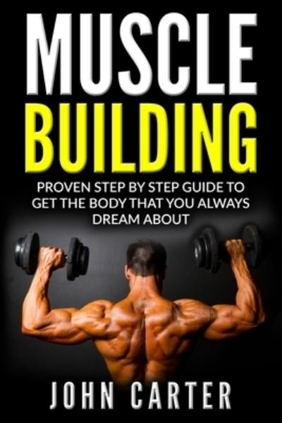 Cover for John Carter · Muscle Building: Proven Step By Step Guide To Get The Body You Always Dreamed About (Paperback Book) (2019)