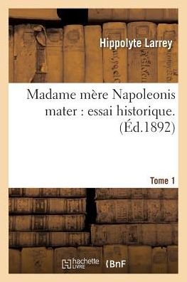 Cover for Hippolyte Larrey · Madame Mere Napoleonis Mater: Essai Historique. Tome 1 (Pocketbok) (2016)