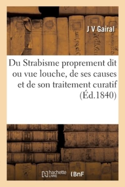 Cover for J V Gairal · Du Strabisme Proprement Dit Ou Vue Louche, de Ses Causes Et de Son Traitement Curatif (Paperback Book) (2019)