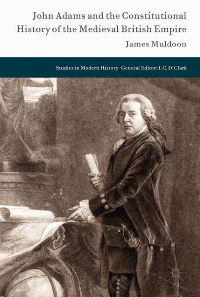 Cover for James Muldoon · John Adams and the Constitutional History of the Medieval British Empire - Studies in Modern History (Hardcover Book) [1st ed. 2018 edition] (2017)