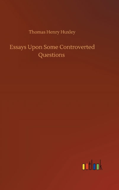 Cover for Thomas Henry Huxley · Essays Upon Some Controverted Questions (Hardcover bog) (2020)