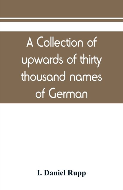 Cover for I Daniel Rupp · A collection of upwards of thirty thousand names of German, Swiss, Dutch, French and other immigrants in Pennsylvania from 1727-1776, with a statement of the names of ships, whence they sailed, and the date of their arrival at Philadelphia, chronologicall (Paperback Book) (2019)