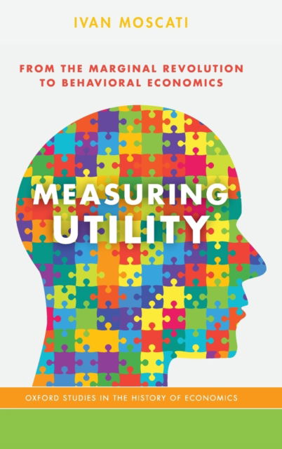 Cover for Moscati, Ivan (Associate Professor of Economics, Associate Professor of Economics, University of Insubria, Varese, Italy, and Adjunct Professor in History of Economic Thought, Bocconi University, Milan, Italy) · Measuring Utility: From the Marginal Revolution to Behavioral Economics - Oxford Studies in History of Economics (Hardcover Book) (2018)