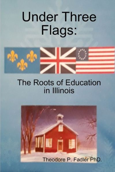 Cover for Theodore (Ted) P. PhD. Fadler · Under Three Flags: The Roots Of Education In Illinois (Paperback Book) (2019)