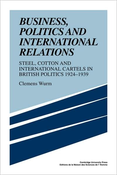Cover for Wurm, Clemens (Humboldt-Universitat zu Berlin) · Business, Politics and International Relations: Steel, Cotton and International Cartels in British Politics, 1924–1939 (Paperback Book) (2009)