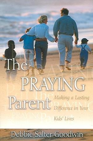 The Praying Parent: Making a Lasting Difference in Your Kids' Lives - Debbie Salter Goodwin - Books - Beacon Hill Press of Kansas City - 9780834121768 - April 1, 2005