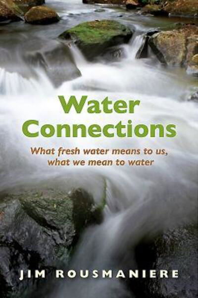 The Water Connections: What Fresh Water Means to Us, What We Mean to Water - Jim Rousmaniere - Książki - Bauhan (William L.),U.S. - 9780872332768 - 6 marca 2019