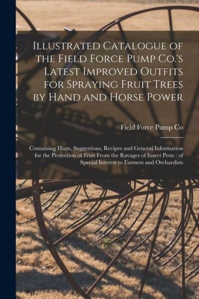 Cover for Field Force Pump Co · Illustrated Catalogue of the Field Force Pump Co.'s Latest Improved Outfits for Spraying Fruit Trees by Hand and Horse Power: Containing Hints, Suggestions, Recipes and General Information for the Protection of Fruit From the Ravages of Insect Pests: ... (Paperback Bog) (2021)
