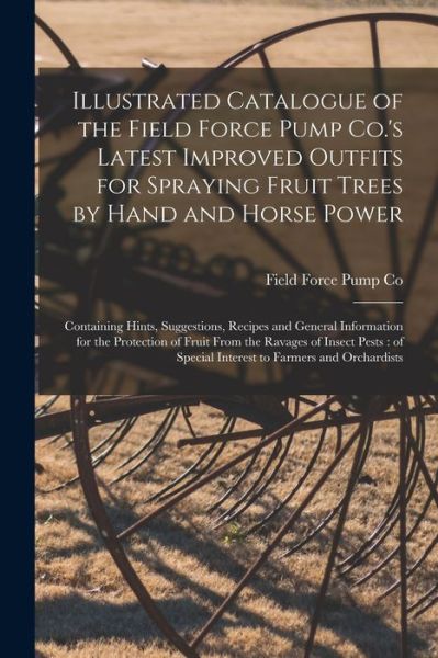 Cover for Field Force Pump Co · Illustrated Catalogue of the Field Force Pump Co.'s Latest Improved Outfits for Spraying Fruit Trees by Hand and Horse Power: Containing Hints, Suggestions, Recipes and General Information for the Protection of Fruit From the Ravages of Insect Pests: ... (Paperback Book) (2021)