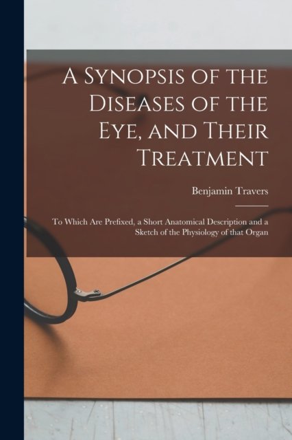 Cover for Benjamin 1783-1858 Travers · A Synopsis of the Diseases of the Eye, and Their Treatment: to Which Are Prefixed, a Short Anatomical Description and a Sketch of the Physiology of That Organ (Paperback Bog) (2021)