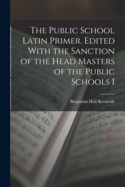 Cover for Benjamin Hall Kennedy · Public School Latin Primer. Edited with the Sanction of the Head Masters of the Public Schools I (Book) (2022)