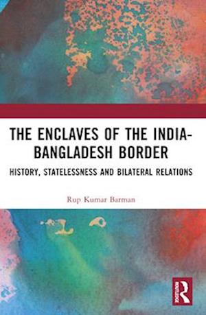 The Enclaves of the India-Bangladesh Border: History, Statelessness and Bilateral Relations - Rup Kumar Barman - Books - Taylor & Francis Ltd - 9781032609768 - April 14, 2025