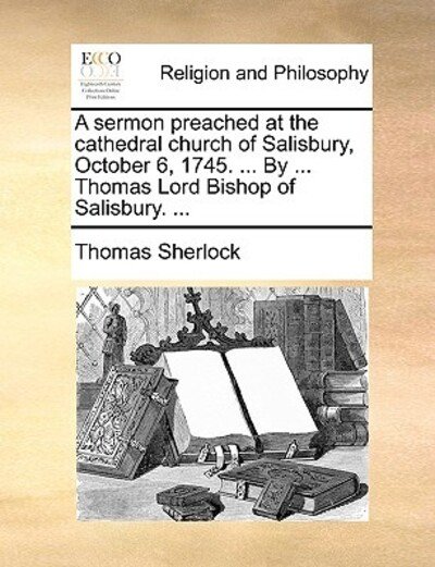 A Sermon Preached at the Cathedral Church of Salisbury, October 6, 1745. ... by ... Thomas Lord Bishop of Salisbury. ... - Thomas Sherlock - Bücher - Gale Ecco, Print Editions - 9781170123768 - 9. Juni 2010