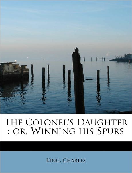 Cover for King Charles · The Colonel's Daughter: Or, Winning His Spurs (Paperback Book) (2011)