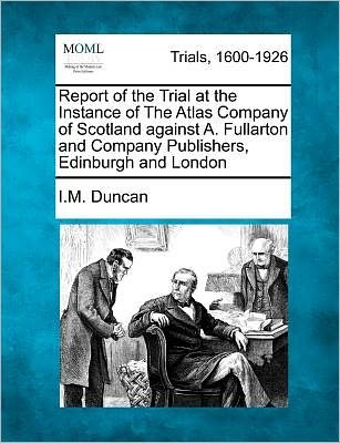 Cover for I M Duncan · Report of the Trial at the Instance of the Atlas Company of Scotland Against A. Fullarton and Company Publishers, Edinburgh and London (Paperback Bog) (2012)