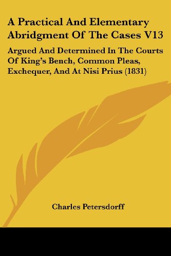 Cover for Charles Petersdorff · A Practical and Elementary Abridgment of the Cases V13: Argued and Determined in the Courts of King's Bench, Common Pleas, Exchequer, and at Nisi Prius (1831) (Paperback Book) (2008)