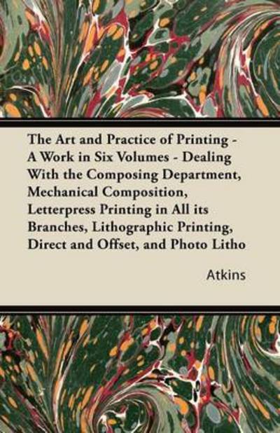 Cover for Atkins · The Art and Practice of Printing - a Work in Six Volumes - Dealing with the Composing Department, Mechanical Composition, Letterpress Printing in All Its (Taschenbuch) (2011)