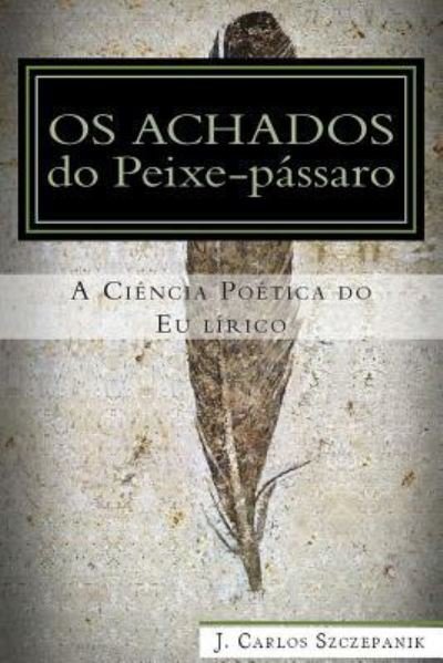Cover for J Carlos Szczepanik · Os Achados Do Peixe-passaro: a Ciencia Poetica Do Eu Lirico (Paperback Book) (2014)