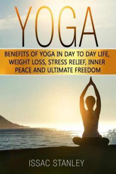 Cover for Issac Stanley · Yoga Benefits of Yoga in Day to Day life, Weight Loss, Stress Relief, Inner Peace and Ultimate Freedom. (Paperback Book) (2017)