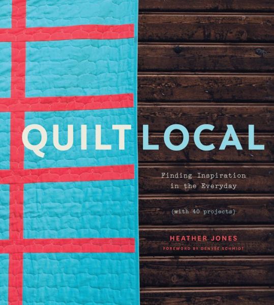 Cover for Heather Jones · Quilt Local: Finding Inspiration in the Everyday (with 40 Projects) (Hardcover Book) (2015)