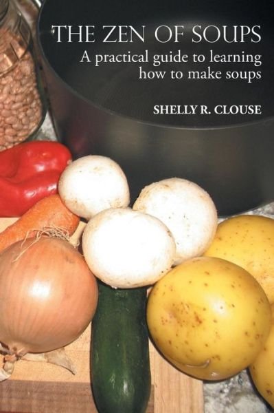 Cover for Shelly R Clouse · The Zen of Soups : A Practical Guide to Learning How to Make Soups (Paperback Book) (2018)