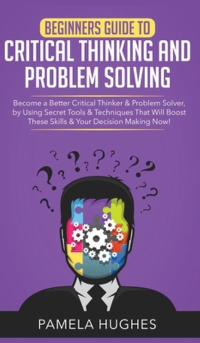 Cover for Pamela Hughes · Beginners Guide to Critical Thinking and Problem Solving: Become a Better Critical Thinker &amp; Problem Solver, by Using Secret Tools &amp; Techniques That Will Boost These Skills &amp; Your Decision Making Now! (Hardcover Book) (2020)