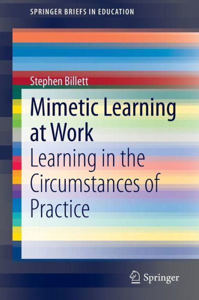 Mimetic Learning at Work: Learning in the Circumstances of Practice - SpringerBriefs in Education - Stephen Billett - Kirjat - Springer International Publishing AG - 9783319092768 - torstai 14. elokuuta 2014
