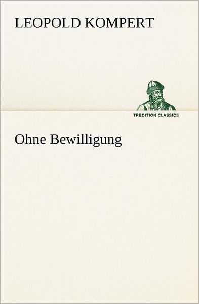 Ohne Bewilligung (Tredition Classics) (German Edition) - Leopold Kompert - Books - tredition - 9783847270768 - April 19, 2012